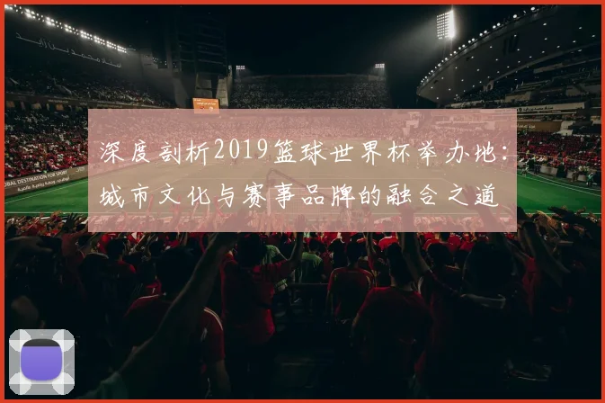 深度剖析2019篮球世界杯举办地:城市文化与赛事品牌的融合之道