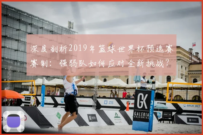 深度剖析2019年篮球世界杯预选赛赛制：强弱队如何应对全新挑战？