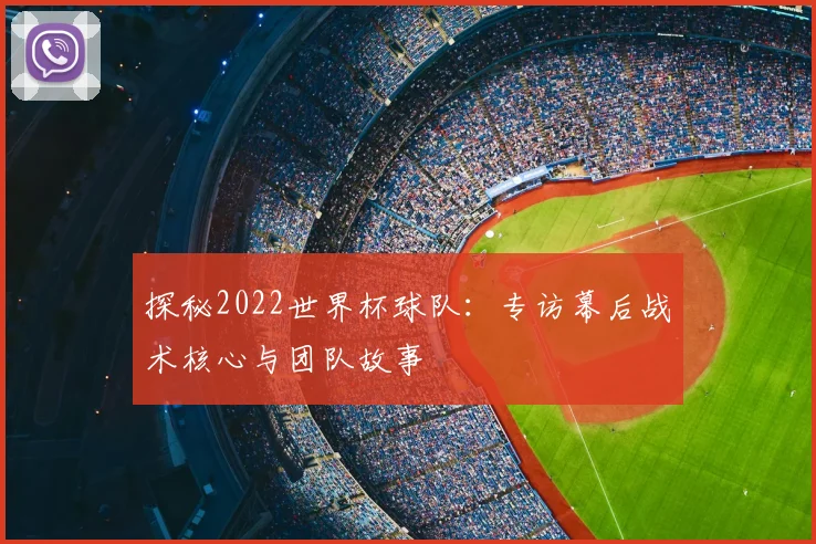 探秘2022世界杯球队：专访幕后战术核心与团队故事