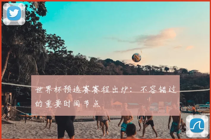 世界杯预选赛赛程出炉：不容错过的重要时间节点
