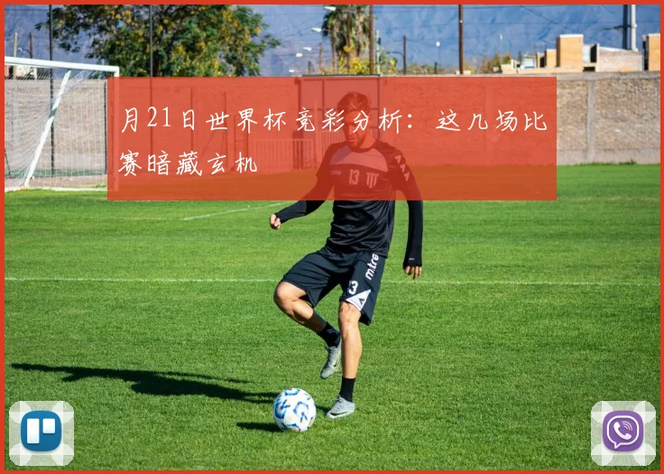 月21日世界杯竞彩分析：这几场比赛暗藏玄机