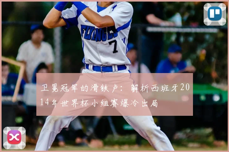 卫冕冠军的滑铁卢:解析西班牙2014年世界杯小组赛爆冷出局