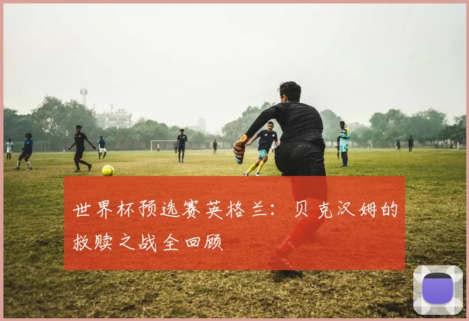 世界杯预选赛英格兰：贝克汉姆的救赎之战全回顾