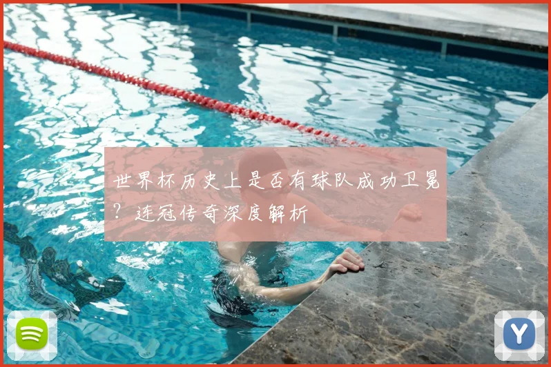 世界杯历史上是否有球队成功卫冕？连冠传奇深度解析
