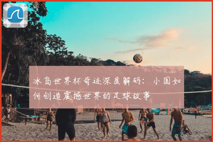 冰岛世界杯奇迹深度解码：小国如何创造震撼世界的足球故事