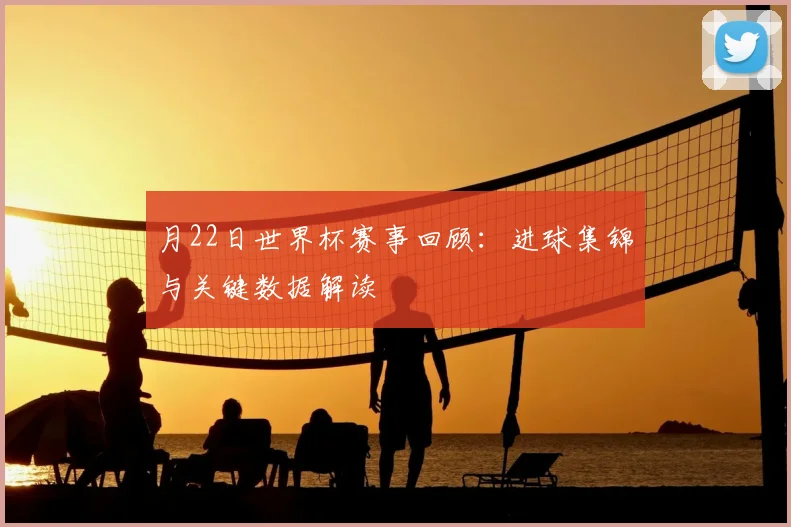 月22日世界杯赛事回顾：进球集锦与关键数据解读