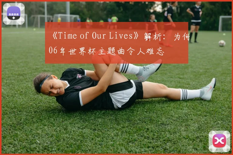《Time of Our Lives》解析:为何06年世界杯主题曲令人难忘