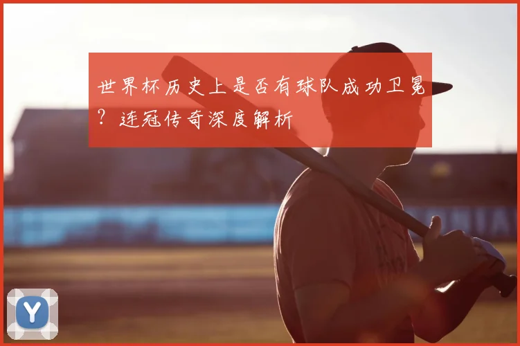 世界杯历史上是否有球队成功卫冕?连冠传奇深度解析