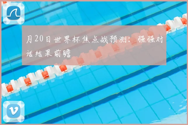 月20日世界杯焦点战预测：强强对话结果前瞻