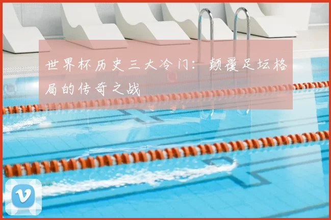 世界杯历史三大冷门:颠覆足坛格局的传奇之战
