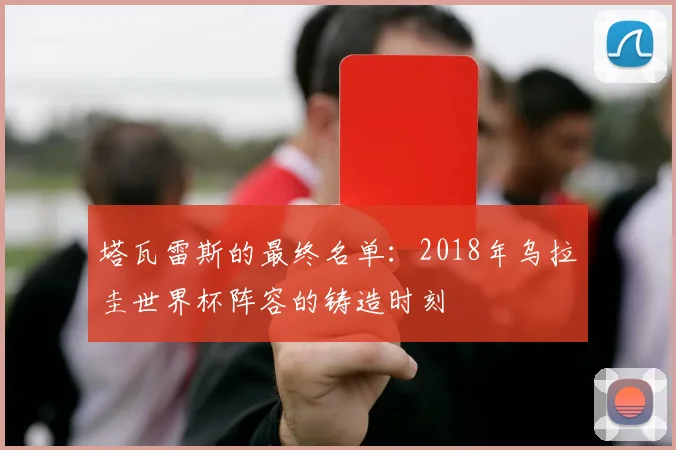 塔瓦雷斯的最终名单：2018年乌拉圭世界杯阵容的铸造时刻