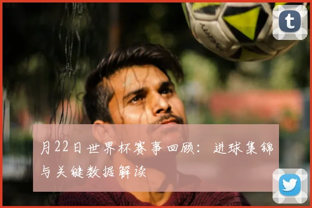 月22日世界杯赛事回顾：进球集锦与关键数据解读