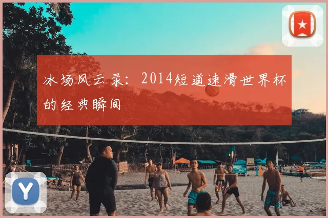冰场风云录：2014短道速滑世界杯的经典瞬间