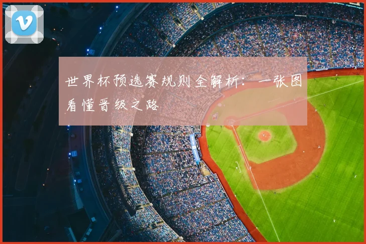 世界杯预选赛规则全解析：一张图看懂晋级之路