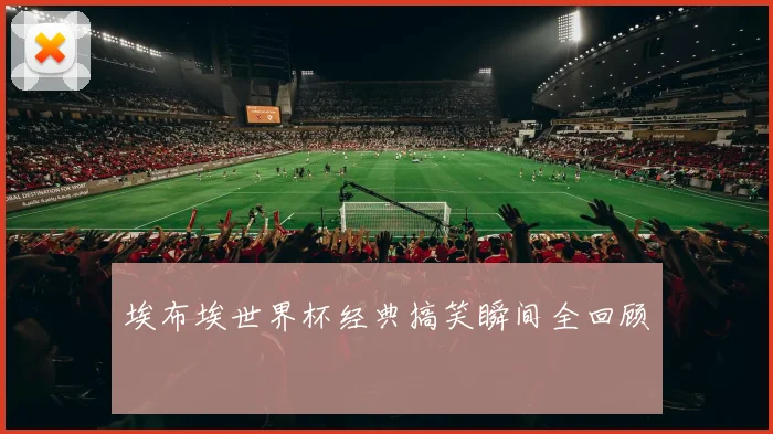 埃布埃世界杯经典搞笑瞬间全回顾