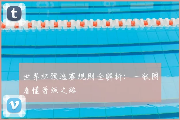 世界杯预选赛规则全解析：一张图看懂晋级之路