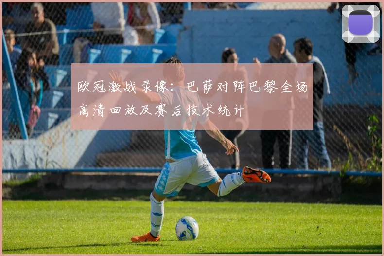 欧冠激战录像：巴萨对阵巴黎全场高清回放及赛后技术统计