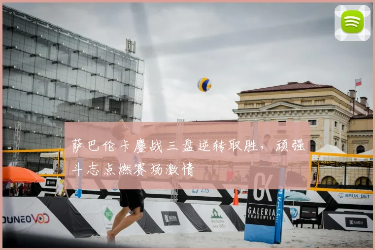 萨巴伦卡鏖战三盘逆转取胜，顽强斗志点燃赛场激情