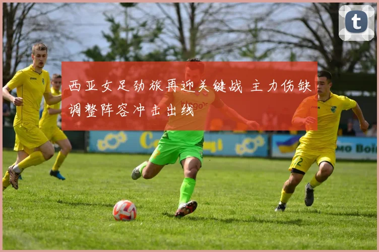 西亚女足劲旅再迎关键战 主力伤缺调整阵容冲击出线