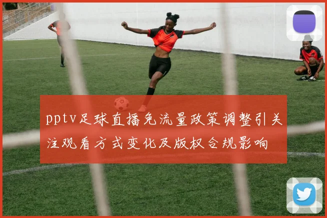 pptv足球直播免流量政策调整引关注观看方式变化及版权合规影响