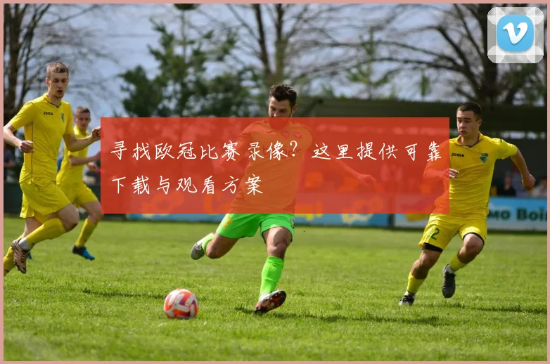 寻找欧冠比赛录像？这里提供可靠下载与观看方案