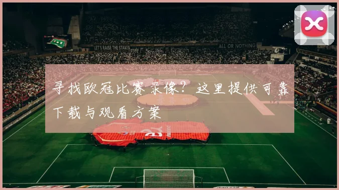 寻找欧冠比赛录像？这里提供可靠下载与观看方案