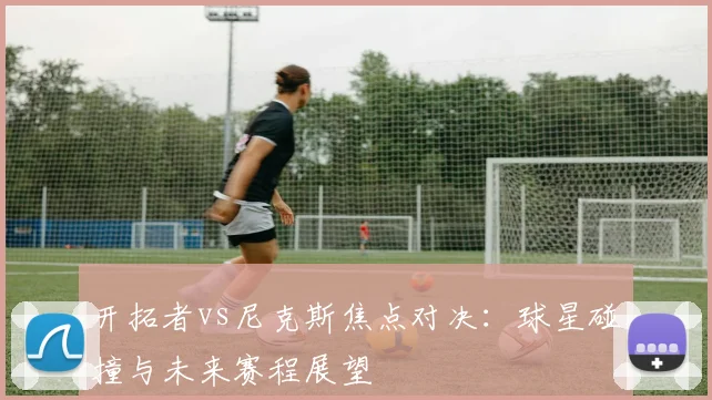 开拓者vs尼克斯焦点对决：球星碰撞与未来赛程展望