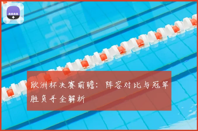 欧洲杯决赛前瞻：阵容对比与冠军胜负手全解析