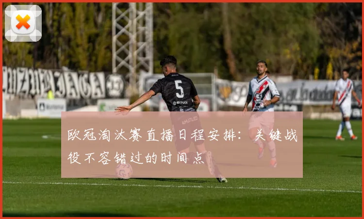 欧冠淘汰赛直播日程安排：关键战役不容错过的时间点