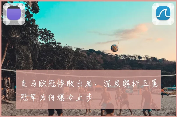 皇马欧冠惨败出局，深度解析卫冕冠军为何爆冷止步