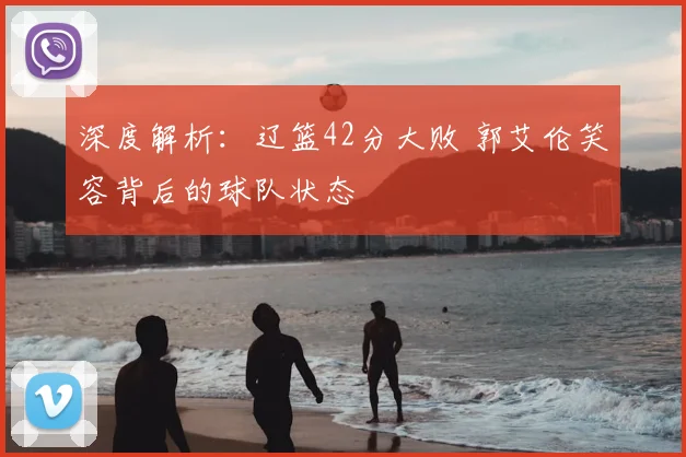 深度解析：辽篮42分大败 郭艾伦笑容背后的球队状态