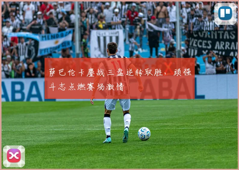 萨巴伦卡鏖战三盘逆转取胜，顽强斗志点燃赛场激情