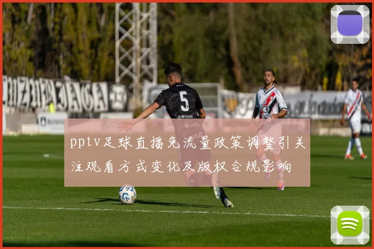 pptv足球直播免流量政策调整引关注观看方式变化及版权合规影响