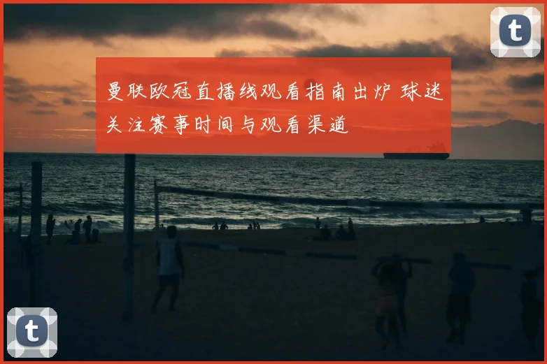 曼联欧冠直播线观看指南出炉 球迷关注赛事时间与观看渠道