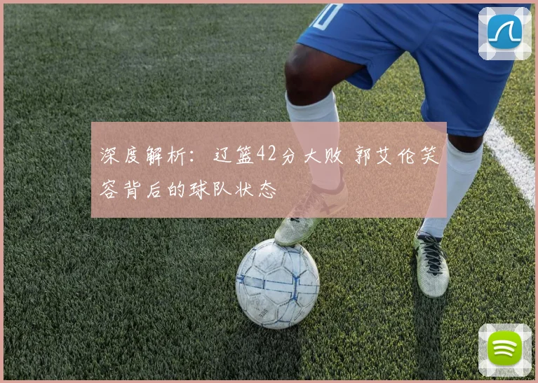深度解析：辽篮42分大败 郭艾伦笑容背后的球队状态