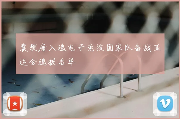 襄樊唐入选电子竞技国家队备战亚运会选拔名单