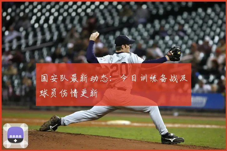 国安队最新动态：今日训练备战及球员伤情更新