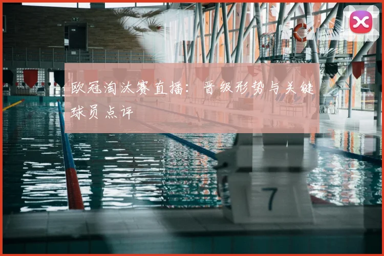 欧冠淘汰赛直播：晋级形势与关键球员点评