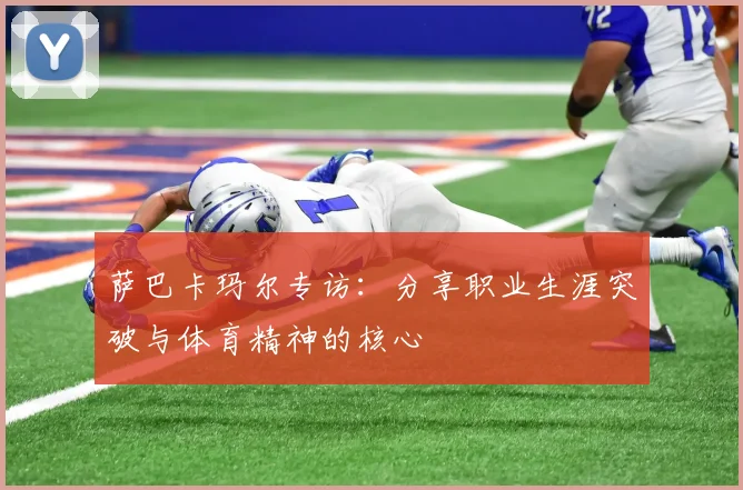 萨巴卡玛尔专访：分享职业生涯突破与体育精神的核心